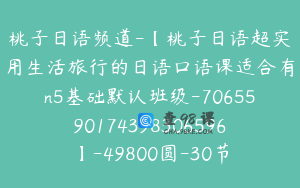 桃子日语频道-【桃子日语超实用生活旅行的日语口语课适合有n5基础默认班级-7065590174398306596】-49800圆-30节
