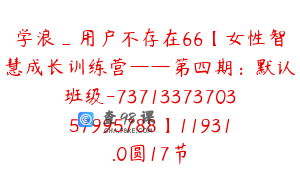 学浪_用户不存在66【女性智慧成长训练营——第四期：默认班级-7371337370357995788】11931.0圆17节