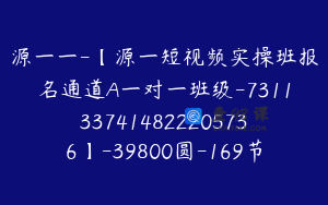 源一一-【源一短视频实操班报名通道A一对一班级-7311337414822205736】-39800圆-169节