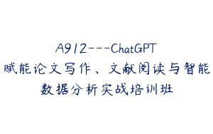 A912---ChatGPT赋能论文写作、文献阅读与智能数据分析实战培训班