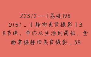 Z2312---[荔枝]980151_【静物美食摄影】38节课，带你从生活到商拍，全面掌握静物美食摄影_38