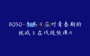 8050-李茜《应对青春期的挑战》在线视频课A