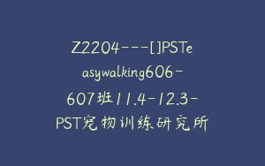 Z2204---[]PSTeasywalking606-607班11.4-12.3-PST宠物训练研究所