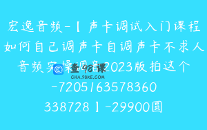 宏逸音频-【声卡调试入门课程如何自己调声卡自调声卡不求人音频实操调音2023版拍这个-7205163578360338728】-29900圆-17节
