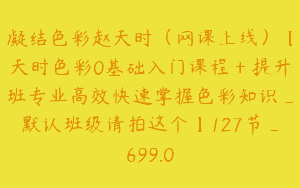 凝结色彩赵天时（网课上线）【天时色彩0基础入门课程＋提升班专业高效快速掌握色彩知识_默认班级请拍这个】127节_699.0