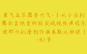 星飞亚乐器李兴飞-【从小白到舞台吉他全阶段实战视频课程乐理即兴扒谱创作演奏默认班级】-81节