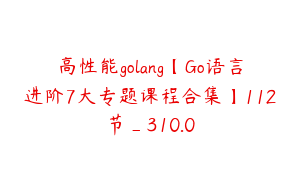 高性能golang【Go语言进阶7大专题课程合集】112节_310.0