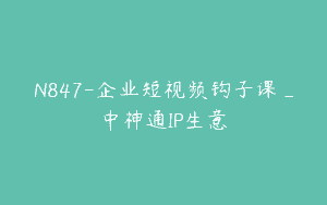 N847-企业短视频钩子课_中神通IP生意