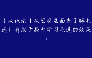 【认识论】从宏观层面先了解毛选！有助于提升学习毛选的效果！
