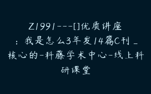 Z1991—[]优质讲座：我是怎么3年发14篇C刊_核心的-科藤学术中心-线上科研课堂