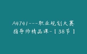 A4741---职业规划大赛指导师精品课-【38节】