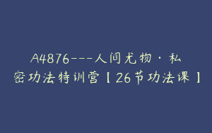 A4876---人间尤物·私密功法特训营【26节功法课】
