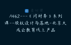 A462—《问财务》系列课–股权设计与落地-北京大成云教育线上产品