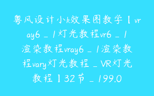 粤风设计小k效果图教学【vray6_1灯光教程vr6_1渲染教程vray6_1渲染教程vary灯光教程_VR灯光教程】32节_199.0