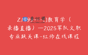 Z1199—[]教育学（录播直播）—2025军队文职专业跃关课-红师在线课程