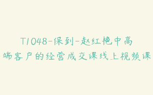 T1048-保到-赵红艳中高端客户的经营成交课线上视频课