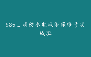 685_消防水电风维保维修实战班