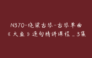 N370-绕梁古琴-古琴单曲《大鱼》逐句精讲课程_3集