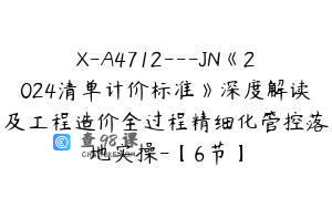 X-A4712---JN《2024清单计价标准》深度解读及工程造价全过程精细化管控落地实操-【6节】