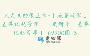 大光真的很正常-【流量玩家_差异化起号课__更新中_差异化起号课】-69900圆-39节