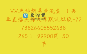 ViVi老师新美业流量-【美业直播实操大课默认班级-7273826605552638265】-99900圆-30节
