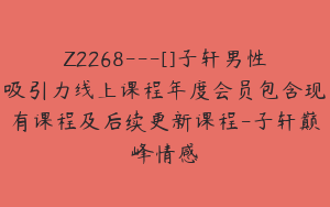 Z2268---[]子轩男性吸引力线上课程年度会员包含现有课程及后续更新课程-子轩巅峰情感