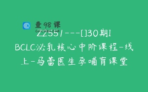 Z2551---[]30期IBCLC泌乳核心中阶课程-线上-马蕾医生孕哺育课堂