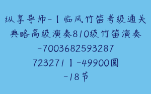纵享导师-【临风竹笛考级通关典略高级演奏810级竹笛演奏-7003682593287723271】-49900圆-18节