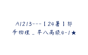 A1213—【24暑】郭爷物理_早八高级4-1★