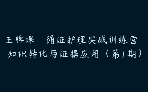 王牌课_循证护理实战训练营-知识转化与证据应用（第1期）