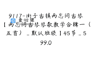 9117-街子古镇两忘间古琴【两忘间古琴琴歌教学合辑一（五首）_默认班级】45节_599.0