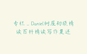 专栏_Daniel树屋初级精读百科精读写作复述
