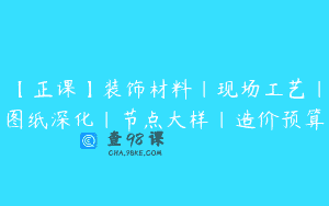 【正课】装饰材料｜现场工艺｜图纸深化｜节点大样｜造价预算