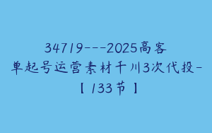 34719---2025高客单起号运营素材千川3次代投-【133节】