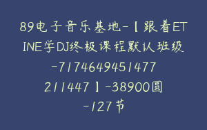 89电子音乐基地-【跟着ETINE学DJ终极课程默认班级-7174649451477211447】-38900圆-127节