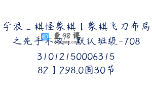 学浪_棋怪象棋【象棋飞刀布局之先手不败：默认班级-7083101215000631582】298.0圆30节