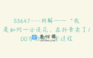S3647—拆解——“我是如何一分没花，在抖音卖了100万的课”全过程