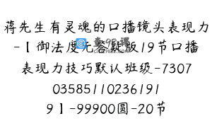 蒋先生有灵魂的口播镜头表现力-【御法度无答疑版19节口播表现力技巧默认班级-7307035851102361919】-99900圆-20节