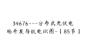34676---分布式光伏电站开发与机电识图-【85节】