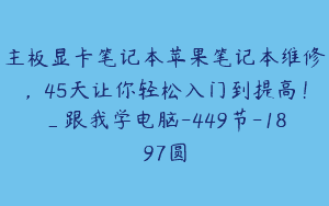 主板显卡笔记本苹果笔记本维修，45天让你轻松入门到提高！_跟我学电脑-449节-1897圆