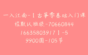 一入江南-【古筝零基础入门课程默认班级-7066084416635803917】-59900圆-105节