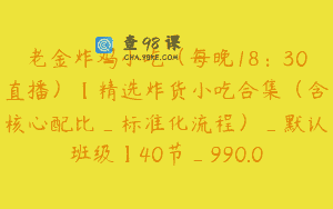 老金炸鸡小吃（每晚18：30直播）【精选炸货小吃合集（含核心配比_标准化流程）_默认班级】40节_990.0