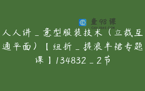 人人讲_意型服装技术（立裁互通平面）【纽折_提浪半裙专题课】134832_2节