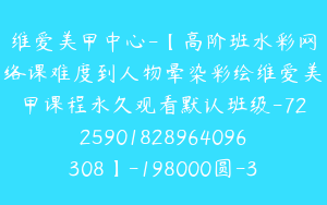 维爱美甲中心-【高阶班水彩网络课难度到人物晕染彩绘维爱美甲课程永久观看默认班级-7225901828964096308】-198000圆-381节