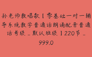 孙老师教唱歌【零基础一对一辅导系统教学普通话朗诵配音普通话考级_默认班级】220节_999.0