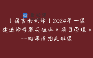 【宿吉南老师】2024年一级建造师母题突破班《项目管理》–购课请拍此班级