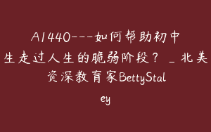 A1440—如何帮助初中生走过人生的脆弱阶段？_北美资深教育家BettyStaley