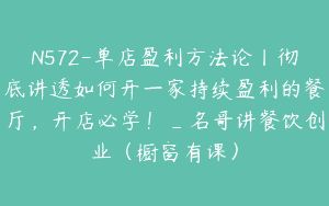 N572-单店盈利方法论丨彻底讲透如何开一家持续盈利的餐厅，开店必学！_名哥讲餐饮创业（橱窗有课）