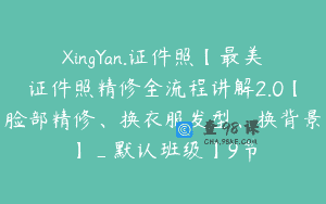 XingYan.证件照【最美证件照精修全流程讲解2.0【脸部精修、换衣服发型、换背景】_默认班级】9节