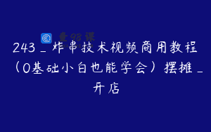 243_炸串技术视频商用教程（0基础小白也能学会）摆摊_开店